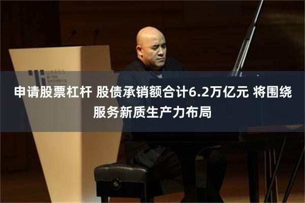 申请股票杠杆 股债承销额合计6.2万亿元 将围绕服务新质生产力布局