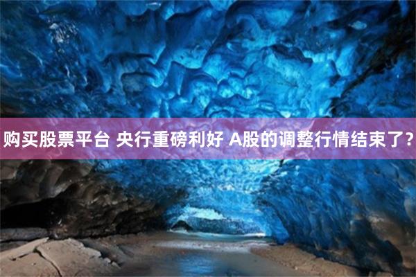 购买股票平台 央行重磅利好 A股的调整行情结束了？