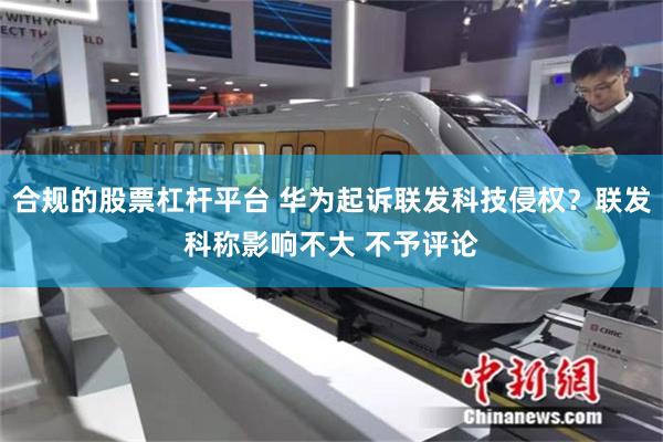 合规的股票杠杆平台 华为起诉联发科技侵权？联发科称影响不大 不予评论