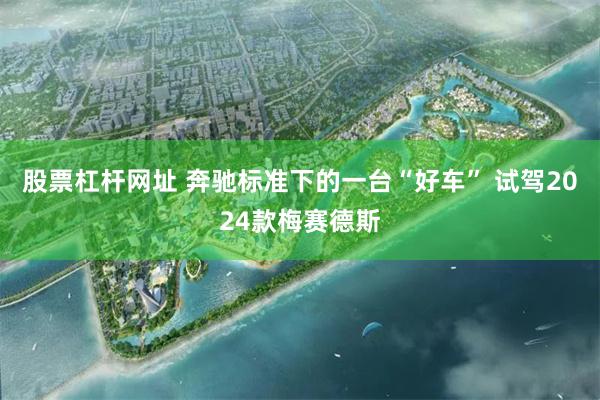 股票杠杆网址 奔驰标准下的一台“好车” 试驾2024款梅赛德斯