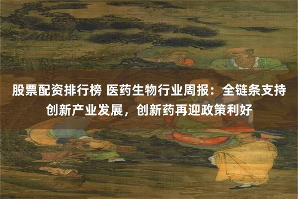 股票配资排行榜 医药生物行业周报:全链条支持创新产业发展,创新药再迎政策利好