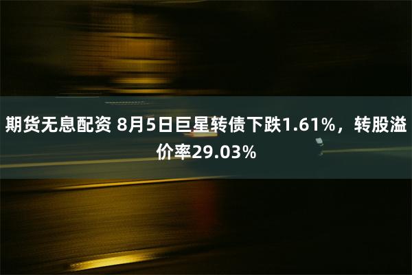 期货无息配资 8月5日巨星转债下跌1.61%，转股溢价率29.03%