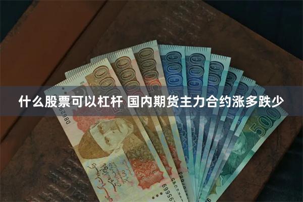 什么股票可以杠杆 国内期货主力合约涨多跌少