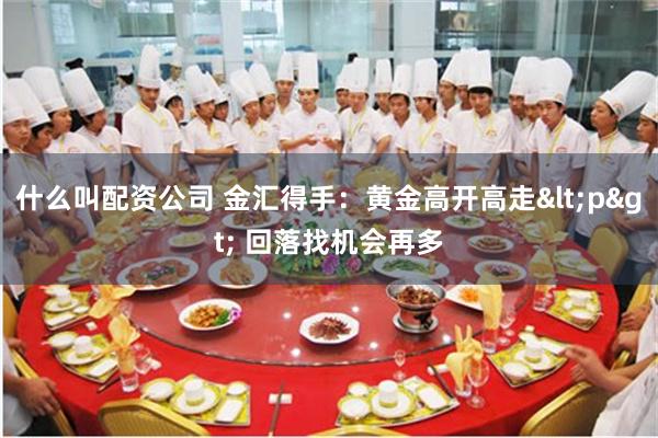 什么叫配资公司 金汇得手：黄金高开高走<p> 回落找机会再多