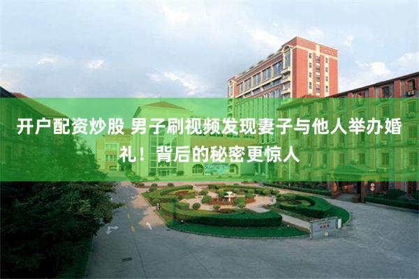 开户配资炒股 男子刷视频发现妻子与他人举办婚礼！背后的秘密更惊人