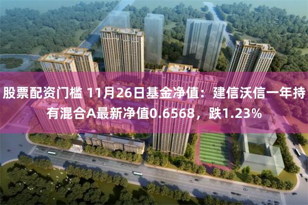 股票配资门槛 11月26日基金净值：建信沃信一年持有混合A最新净值0.6568，跌1.23%