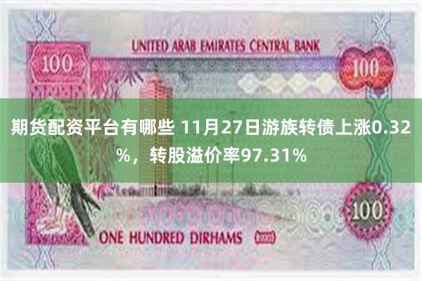 期货配资平台有哪些 11月27日游族转债上涨0.32%，转股溢价率97.31%