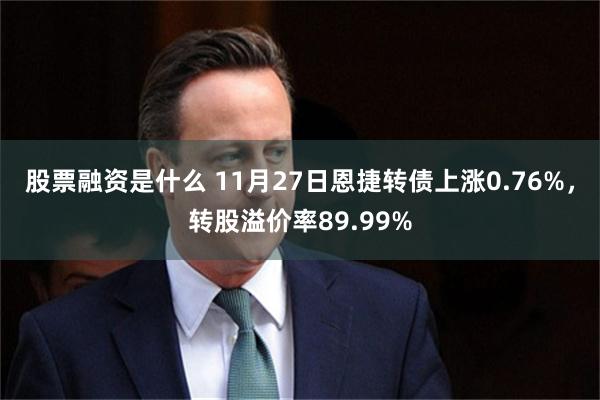 股票融资是什么 11月27日恩捷转债上涨0.76%，转股溢价率89.99%
