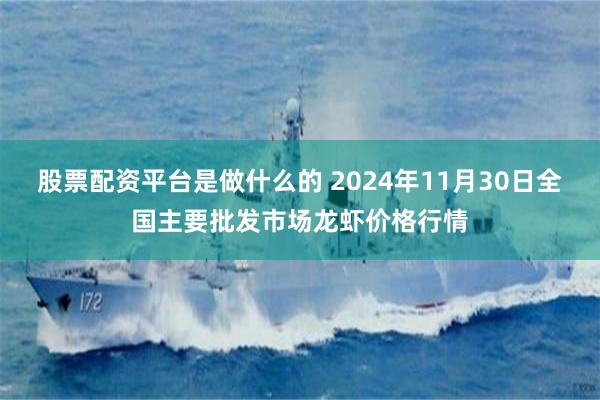 股票配资平台是做什么的 2024年11月30日全国主要批发市场龙虾价格行情