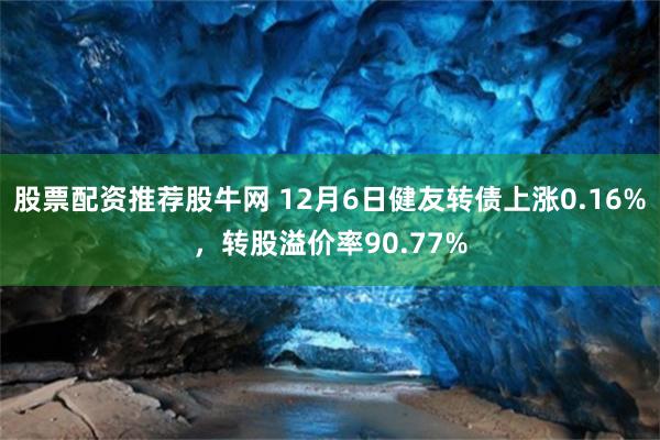 股票配资推荐股牛网 12月6日健友转债上涨0.16%，转股溢价率90.77%