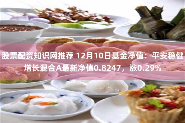 股票配资知识网推荐 12月10日基金净值：平安稳健增长混合A最新净值0.8247，涨0.29%