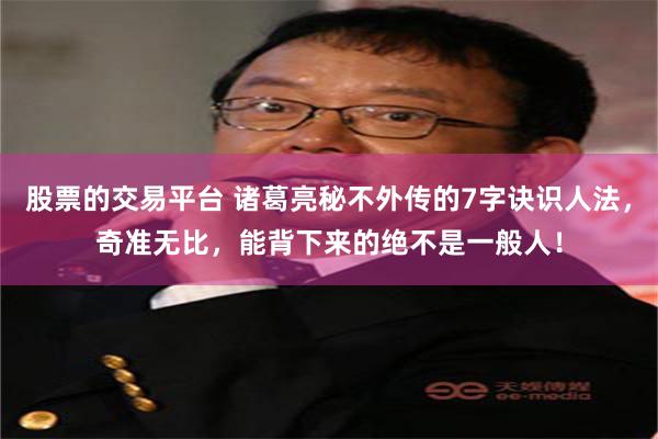 股票的交易平台 诸葛亮秘不外传的7字诀识人法，奇准无比，能背下来的绝不是一般人！