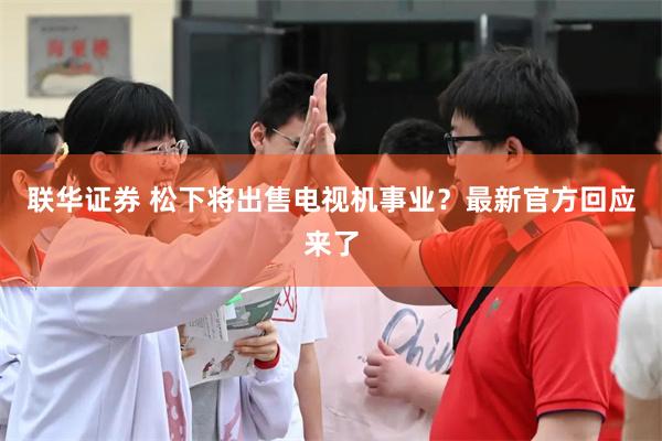 联华证券 松下将出售电视机事业？最新官方回应来了