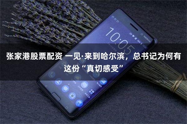 张家港股票配资 一见·来到哈尔滨，总书记为何有这份“真切感受”