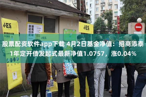 股票配资软件app下载 4月2日基金净值：招商添泰1年定开债发起式最新净值1.0757，涨0.04%