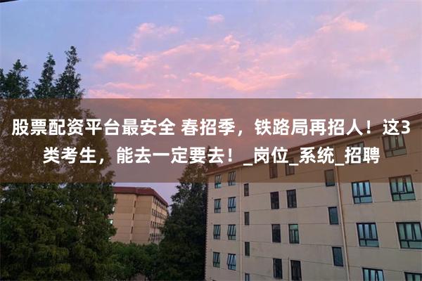 股票配资平台最安全 春招季，铁路局再招人！这3类考生，能去一定要去！_岗位_系统_招聘