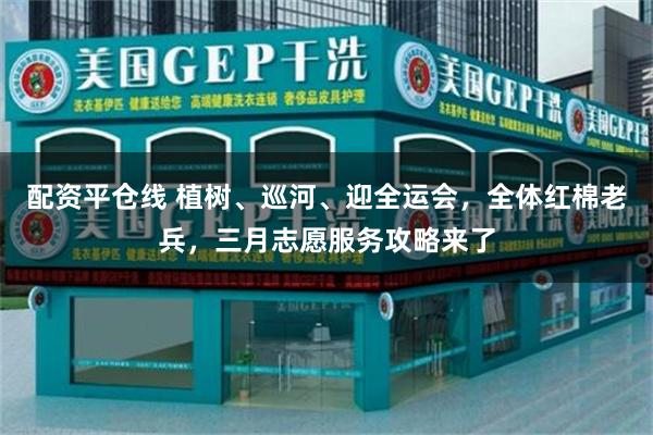 配资平仓线 植树、巡河、迎全运会，全体红棉老兵，三月志愿服务攻略来了