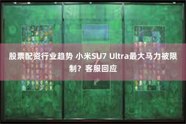股票配资行业趋势 小米SU7 Ultra最大马力被限制？客服回应