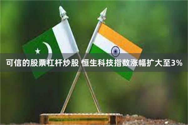 可信的股票杠杆炒股 恒生科技指数涨幅扩大至3%