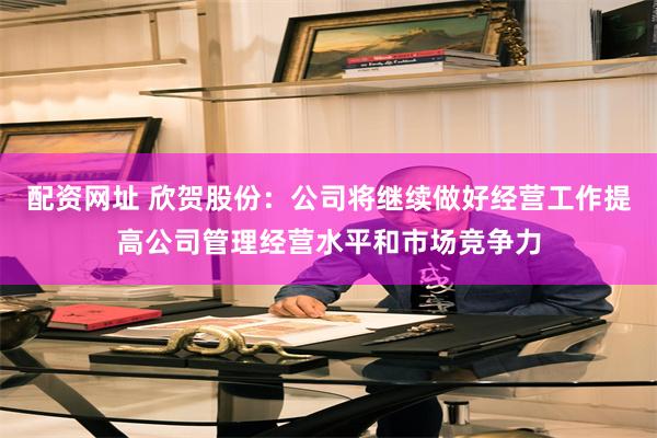 配资网址 欣贺股份：公司将继续做好经营工作提高公司管理经营水平和市场竞争力