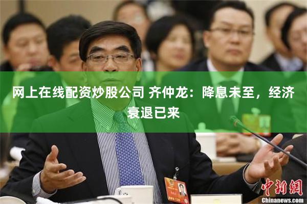 网上在线配资炒股公司 齐仲龙：降息未至，经济衰退已来