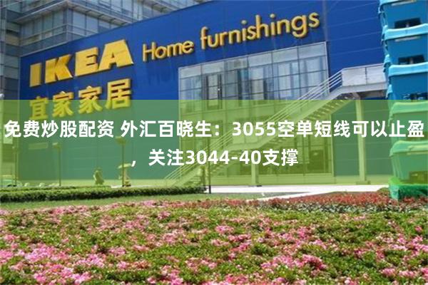 免费炒股配资 外汇百晓生：3055空单短线可以止盈，关注3044-40支撑