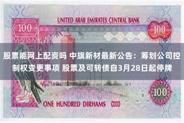 股票能网上配资吗 中旗新材最新公告：筹划公司控制权变更事项 股票及可转债自3月28日起停牌