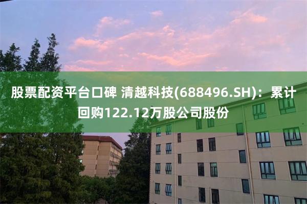 股票配资平台口碑 清越科技(688496.SH)：累计回购122.12万股公司股份
