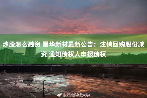 炒股怎么融资 星华新材最新公告：注销回购股份减资 通知债权人申报债权