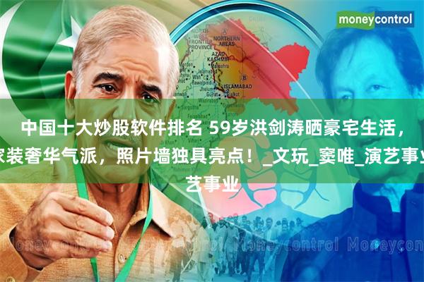 中国十大炒股软件排名 59岁洪剑涛晒豪宅生活，家装奢华气派，照片墙独具亮点！_文玩_窦唯_演艺事业