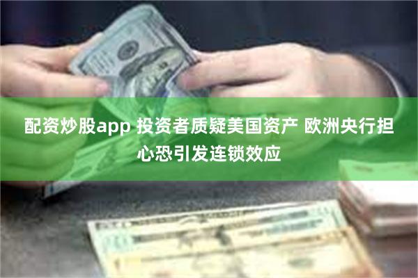 配资炒股app 投资者质疑美国资产 欧洲央行担心恐引发连锁效应