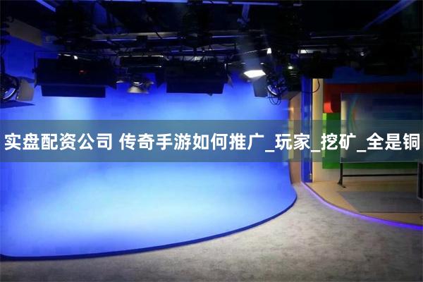 实盘配资公司 传奇手游如何推广_玩家_挖矿_全是铜