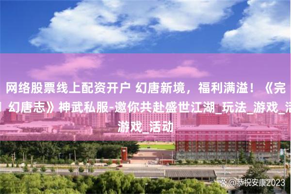 网络股票线上配资开户 幻唐新境，福利满溢！《完美・幻唐志》神武私服-邀你共赴盛世江湖_玩法_游戏_活动