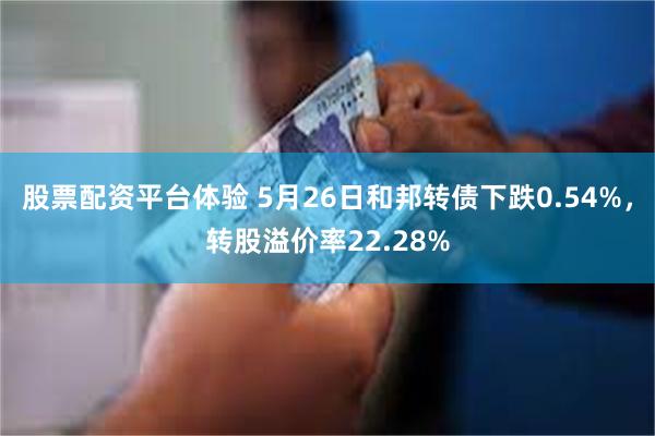 股票配资平台体验 5月26日和邦转债下跌0.54%，转股溢价率22.28%