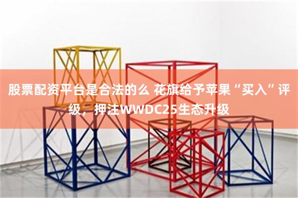 股票配资平台是合法的么 花旗给予苹果“买入”评级，押注WWDC25生态升级