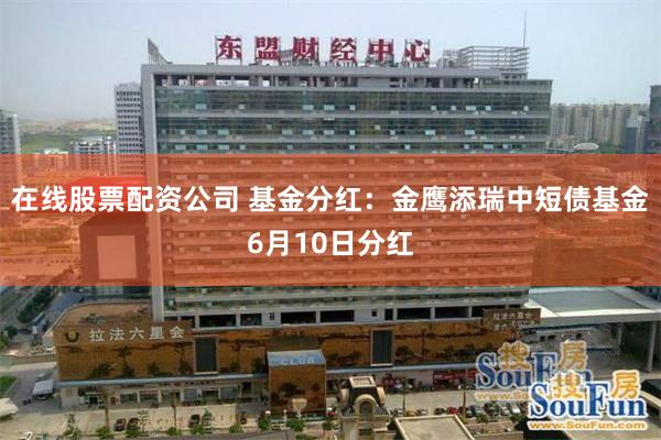 在线股票配资公司 基金分红：金鹰添瑞中短债基金6月10日分红
