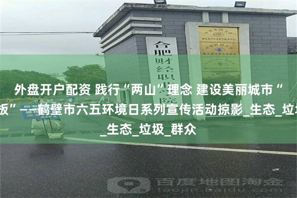 外盘开户配资 践行“两山”理念 建设美丽城市“鹤壁样板”——鹤壁市六五环境日系列宣传活动掠影_生态_垃圾_群众