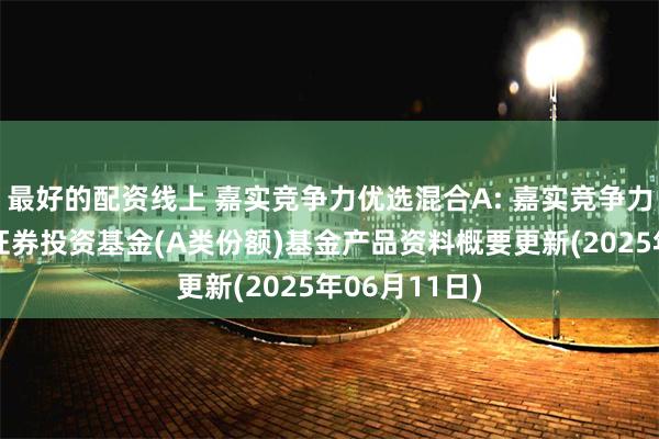 最好的配资线上 嘉实竞争力优选混合A: 嘉实竞争力优选混合型证券投资基金(A类份额)基金产品资料概要更新(2025年06月11日)