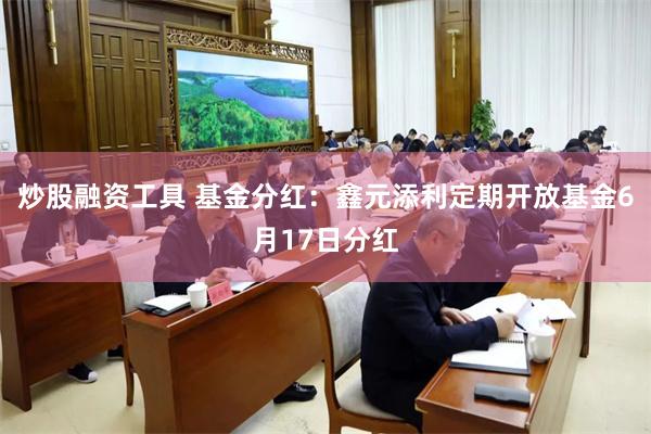 炒股融资工具 基金分红：鑫元添利定期开放基金6月17日分红
