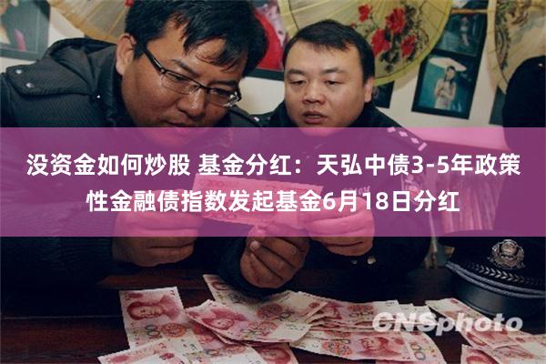 没资金如何炒股 基金分红：天弘中债3-5年政策性金融债指数发起基金6月18日分红