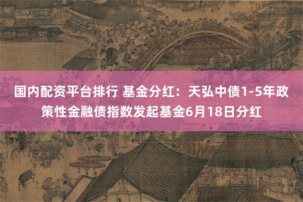 国内配资平台排行 基金分红：天弘中债1-5年政策性金融债指数发起基金6月18日分红