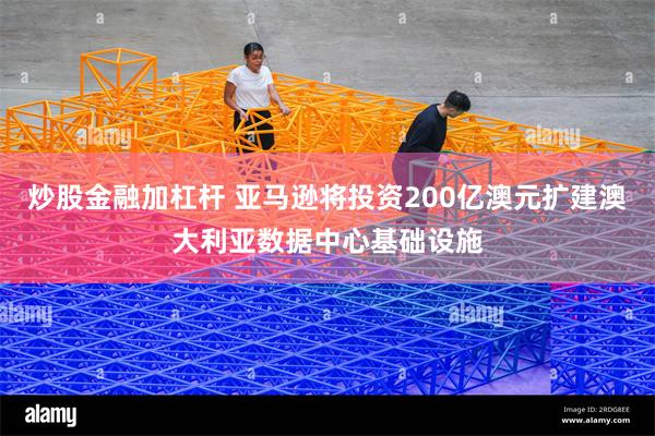 炒股金融加杠杆 亚马逊将投资200亿澳元扩建澳大利亚数据中心基础设施