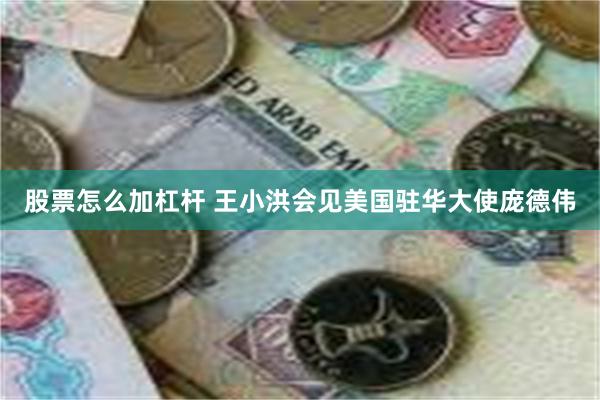 股票怎么加杠杆 王小洪会见美国驻华大使庞德伟