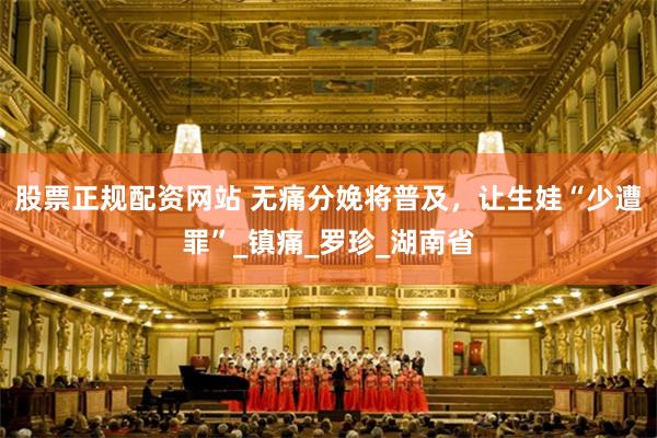 股票正规配资网站 无痛分娩将普及，让生娃“少遭罪”_镇痛_罗珍_湖南省