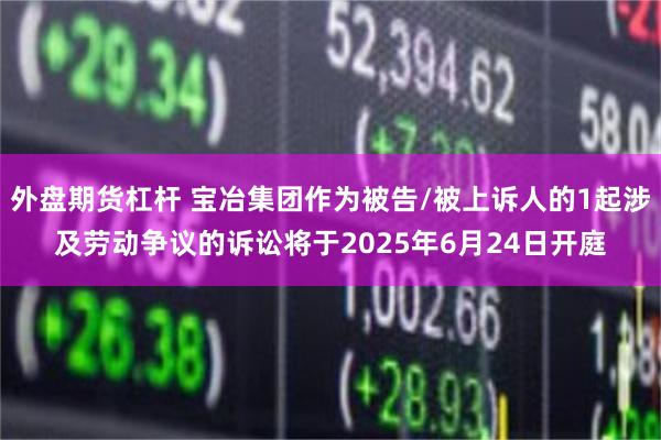 外盘期货杠杆 宝冶集团作为被告/被上诉人的1起涉及劳动争议的诉讼将于2025年6月24日开庭