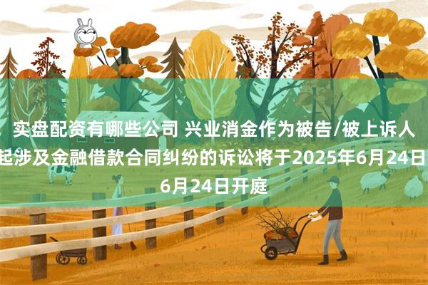 实盘配资有哪些公司 兴业消金作为被告/被上诉人的2起涉及金融借款合同纠纷的诉讼将于2025年6月24日开庭