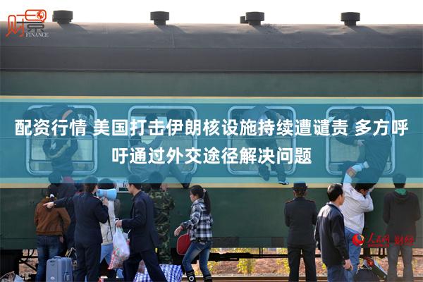 配资行情 美国打击伊朗核设施持续遭谴责 多方呼吁通过外交途径解决问题