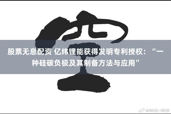股票无息配资 亿纬锂能获得发明专利授权：“一种硅碳负极及其制备方法与应用”