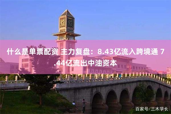 什么是单票配资 主力复盘：8.43亿流入跨境通 7.44亿流出中油资本