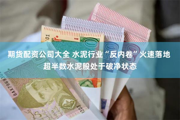 期货配资公司大全 水泥行业“反内卷”火速落地 超半数水泥股处于破净状态